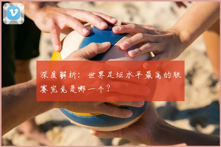 深度解析:世界足坛水平最高的联赛究竟是哪一个?