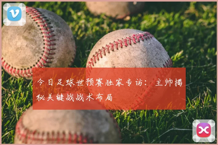 今日足球世预赛独家专访：主帅揭秘关键战战术布局