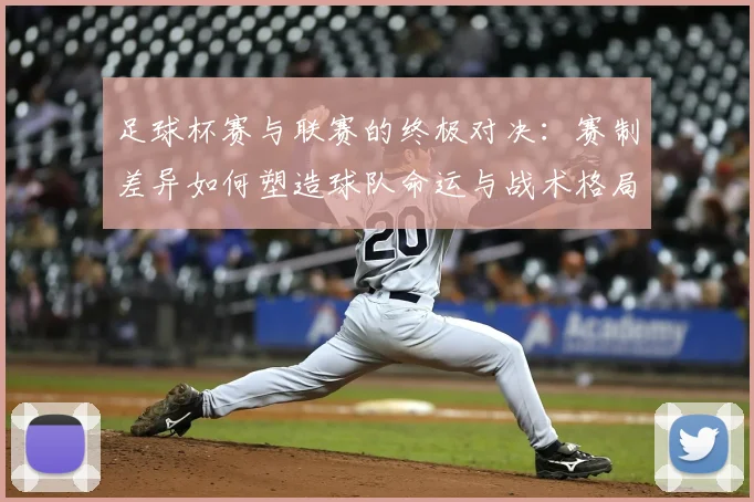 足球杯赛与联赛的终极对决：赛制差异如何塑造球队命运与战术格局