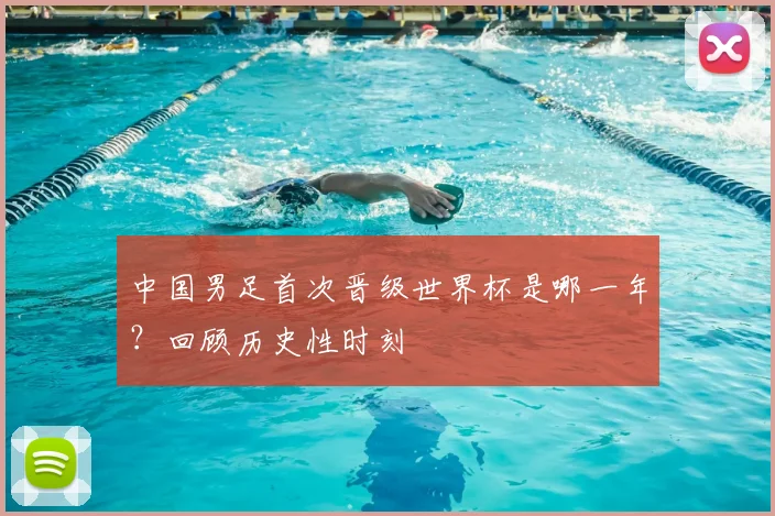 中国男足首次晋级世界杯是哪一年？回顾历史性时刻