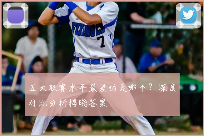 五大联赛水平最差的是哪个?深度对比分析揭晓答案