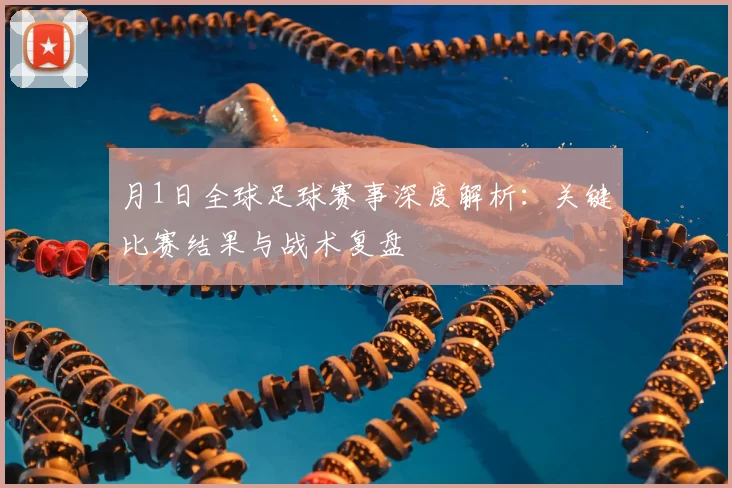 月1日全球足球赛事深度解析：关键比赛结果与战术复盘