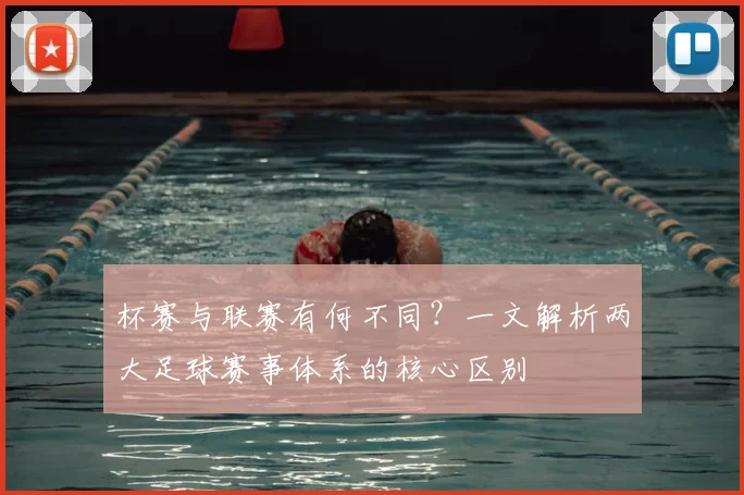 杯赛与联赛有何不同？一文解析两大足球赛事体系的核心区别