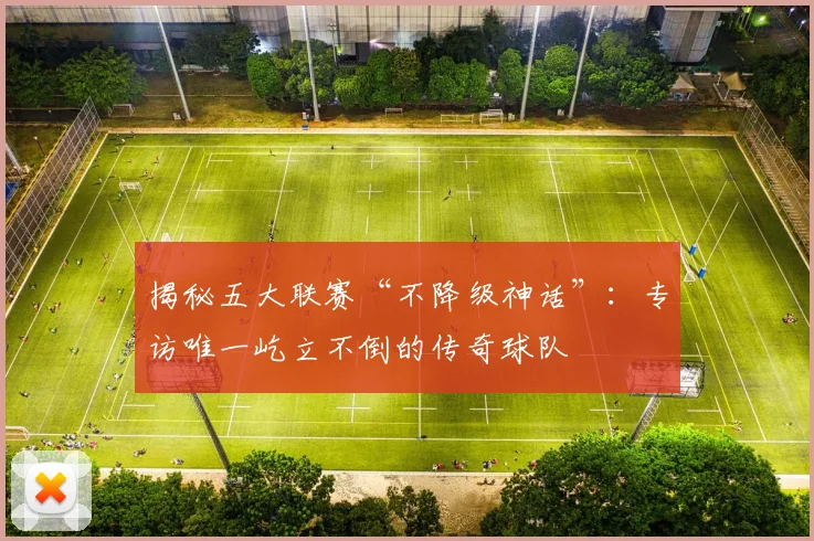 揭秘五大联赛“不降级神话”:专访唯一屹立不倒的传奇球队