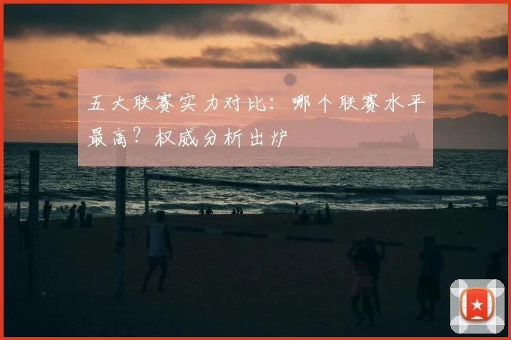五大联赛实力对比：哪个联赛水平最高？权威分析出炉