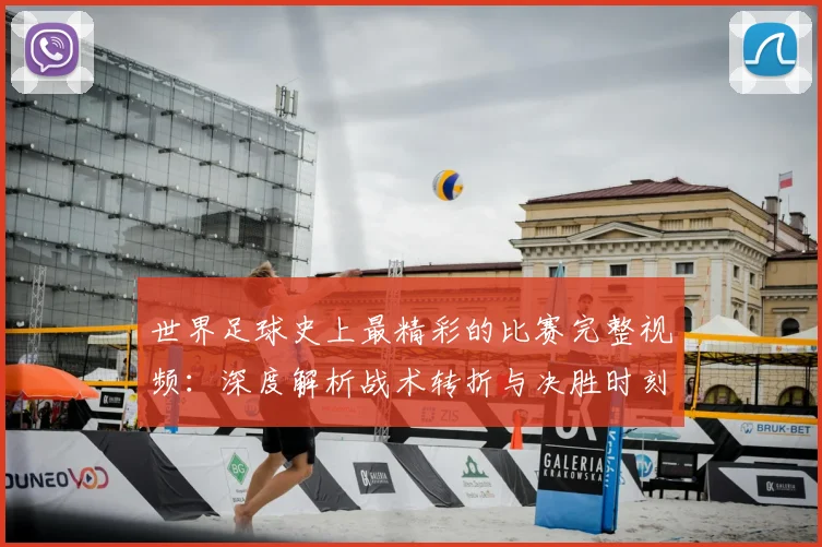 世界足球史上最精彩的比赛完整视频：深度解析战术转折与决胜时刻