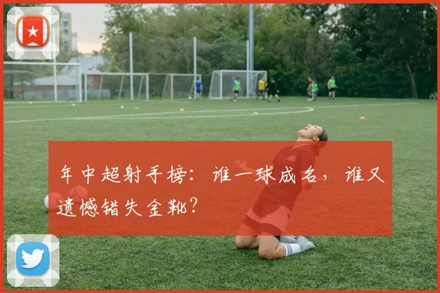 年中超射手榜：谁一球成名，谁又遗憾错失金靴？