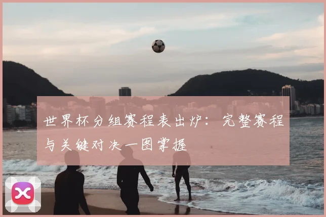 世界杯分组赛程表出炉：完整赛程与关键对决一图掌握