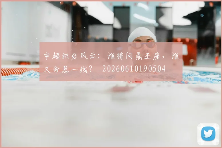 中超积分风云：谁将问鼎王座，谁又命悬一线？_20260610190504