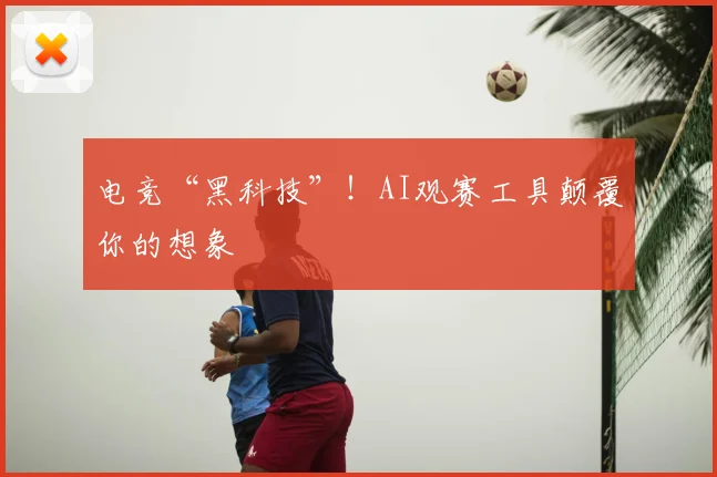 电竞“黑科技”！AI观赛工具颠覆你的想象