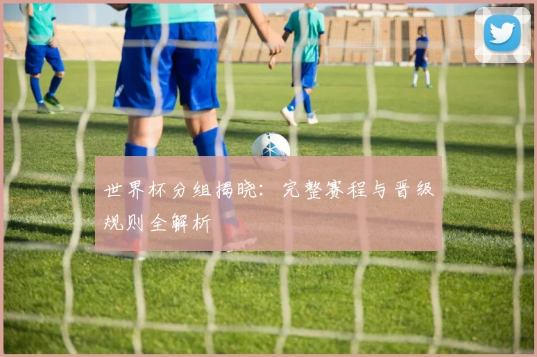 世界杯分组揭晓：完整赛程与晋级规则全解析