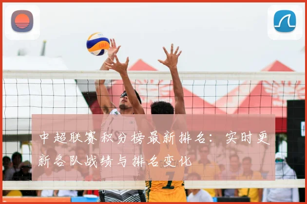 中超联赛积分榜最新排名：实时更新各队战绩与排名变化