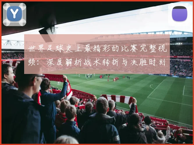 世界足球史上最精彩的比赛完整视频：深度解析战术转折与决胜时刻