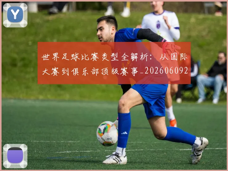 世界足球比赛类型全解析：从国际大赛到俱乐部顶级赛事_20260609201522