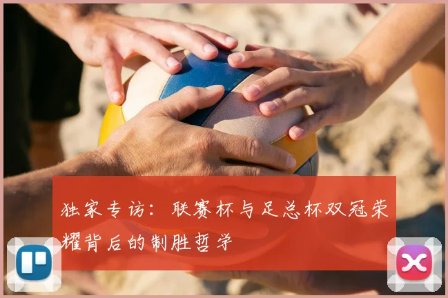 独家专访:联赛杯与足总杯双冠荣耀背后的制胜哲学