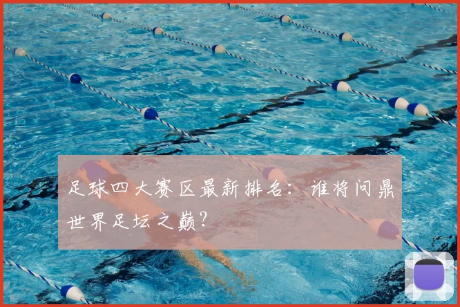 足球四大赛区最新排名：谁将问鼎世界足坛之巅？