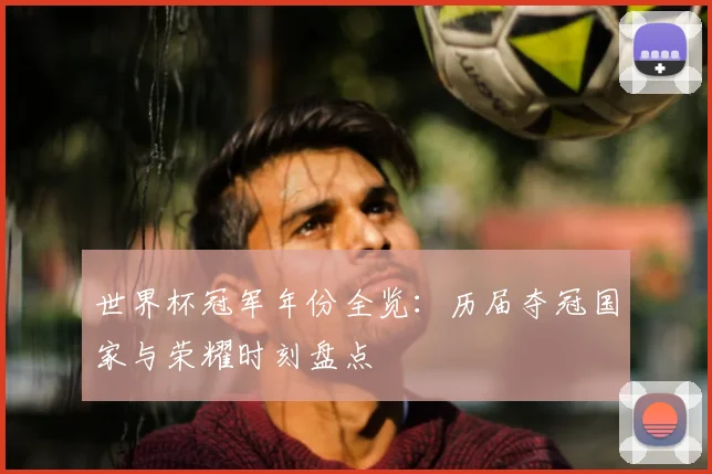 世界杯冠军年份全览：历届夺冠国家与荣耀时刻盘点