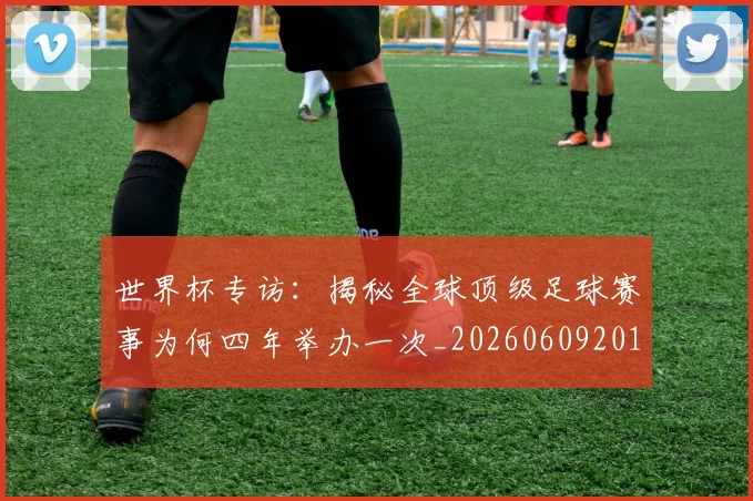 世界杯专访：揭秘全球顶级足球赛事为何四年举办一次_20260609201252