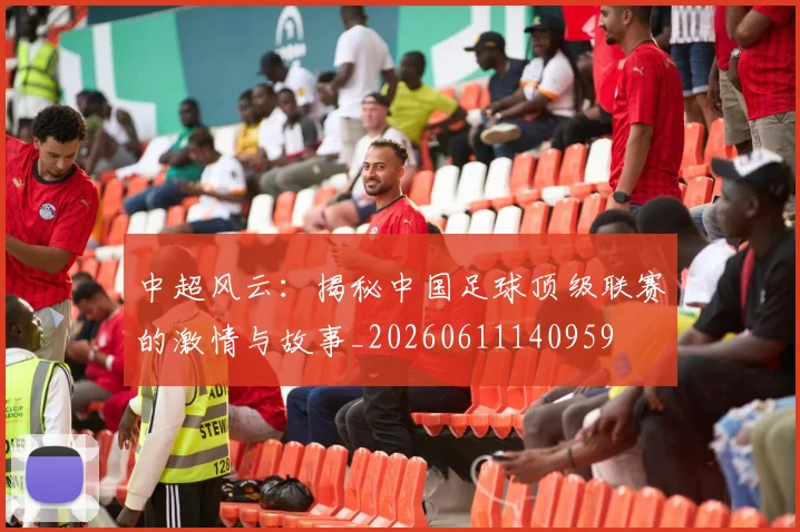 中超风云：揭秘中国足球顶级联赛的激情与故事_20260611140959