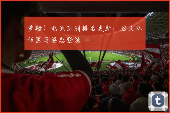 重磅！电竞亚洲排名更新，这支队伍黑马姿态登场！