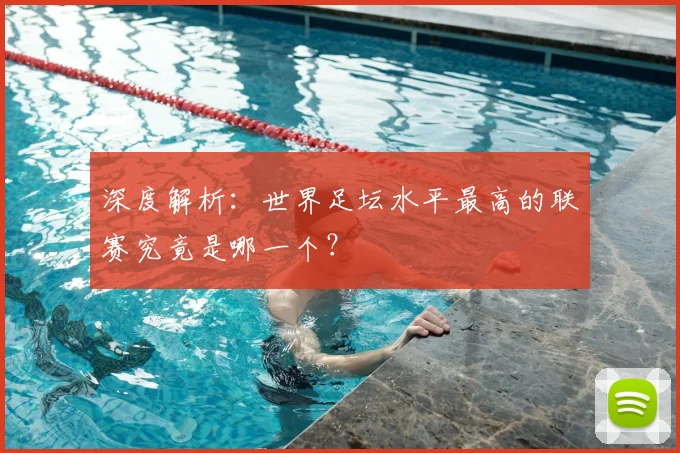 深度解析：世界足坛水平最高的联赛究竟是哪一个？