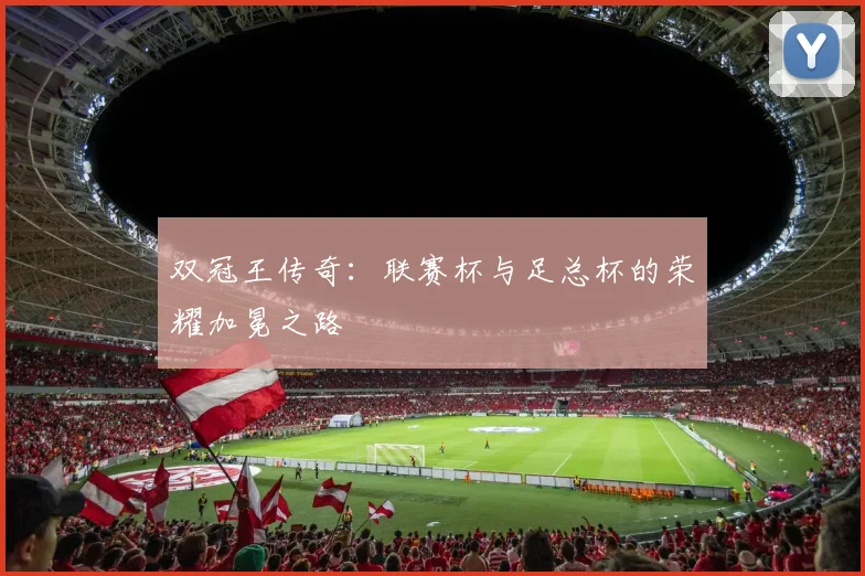 双冠王传奇：联赛杯与足总杯的荣耀加冕之路