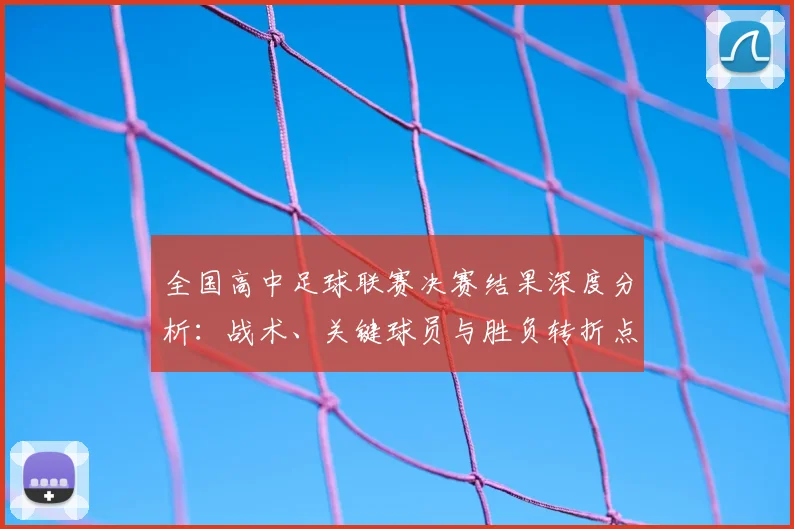 全国高中足球联赛决赛结果深度分析:战术、关键球员与胜负转折点全解读