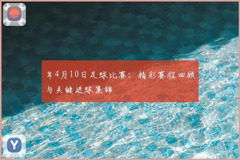 年4月10日足球比赛：精彩赛程回顾与关键进球集锦