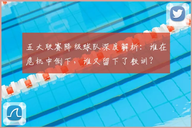 五大联赛降级球队深度解析：谁在危机中倒下，谁又留下了教训？