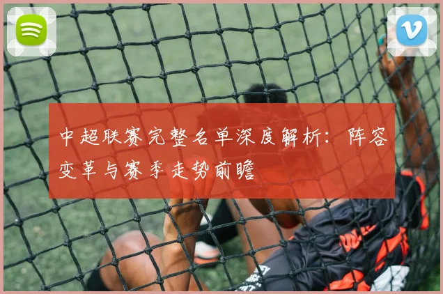 中超联赛完整名单深度解析：阵容变革与赛季走势前瞻