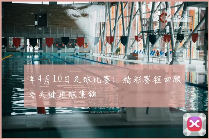 年4月10日足球比赛：精彩赛程回顾与关键进球集锦