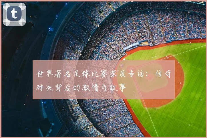 世界著名足球比赛深度专访：传奇对决背后的激情与故事