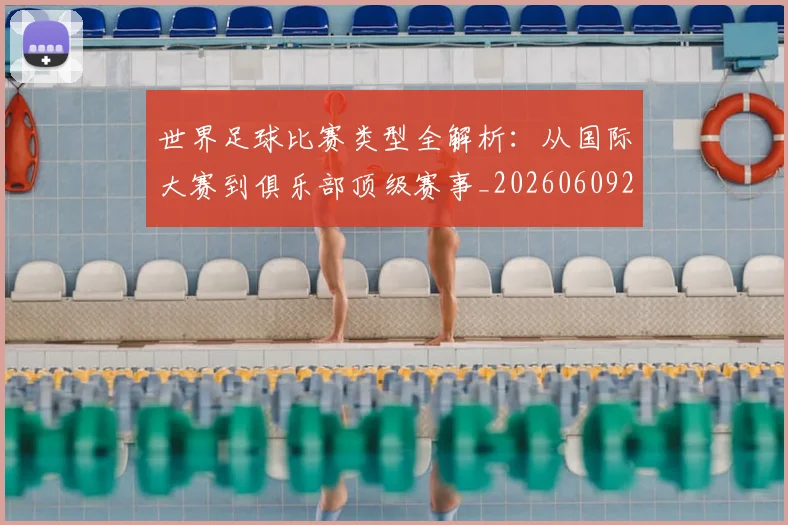 世界足球比赛类型全解析：从国际大赛到俱乐部顶级赛事_20260609201522