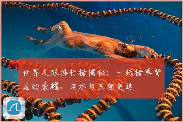 世界足球排行榜揭秘：一纸榜单背后的荣耀、泪水与王朝更迭