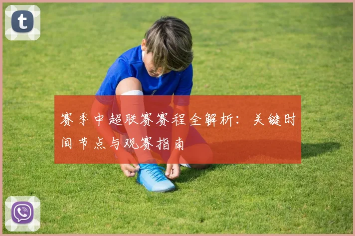 赛季中超联赛赛程全解析:关键时间节点与观赛指南