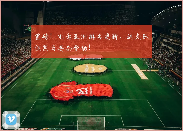重磅！电竞亚洲排名更新，这支队伍黑马姿态登场！